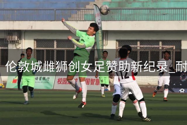 伦敦城雌狮创女足赞助新纪录 耐克豪掷亿元力挺