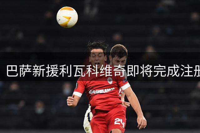 巴萨新援利瓦科维奇即将完成注册手续