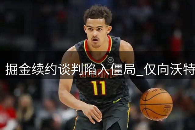 掘金续约谈判陷入僵局 仅向沃特森提出一次四年合约