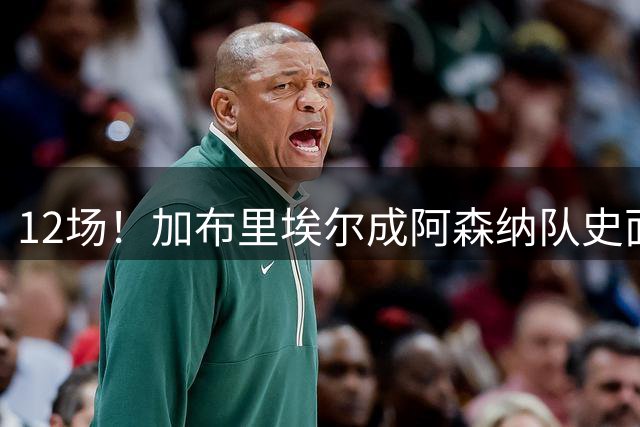 12场！加布里埃尔成阿森纳队史面对切尔西不败场次最多球员